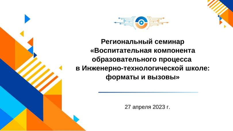 Региональный семинар по теме «Воспитательная компонента образовательного процесса в Инженерно-технологической школе: форматы и вызовы»