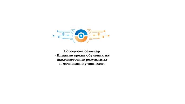 Городской семинар «Влияние среды обучения на академические результаты и мотивацию учащихся»