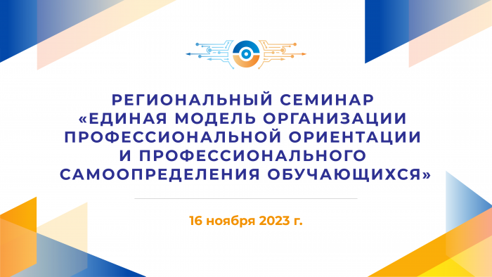 Региональный семинар «Единая модель организации профессиональной ориентации и профессионального самоопределения обучающихся»